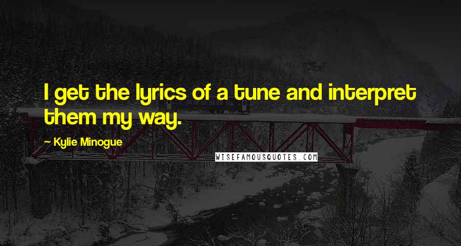 Kylie Minogue Quotes: I get the lyrics of a tune and interpret them my way.