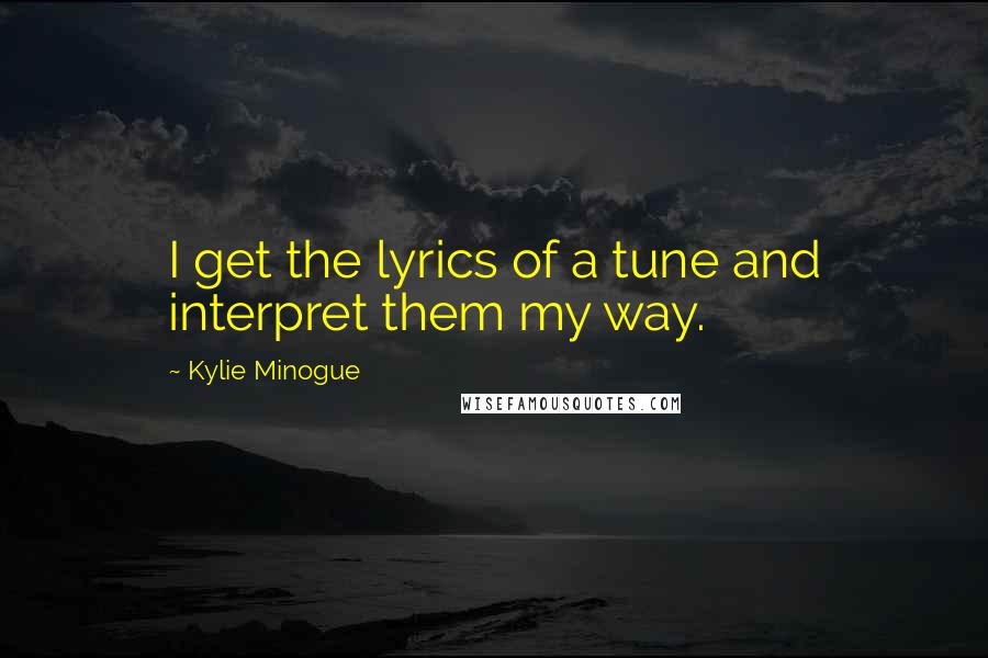 Kylie Minogue Quotes: I get the lyrics of a tune and interpret them my way.