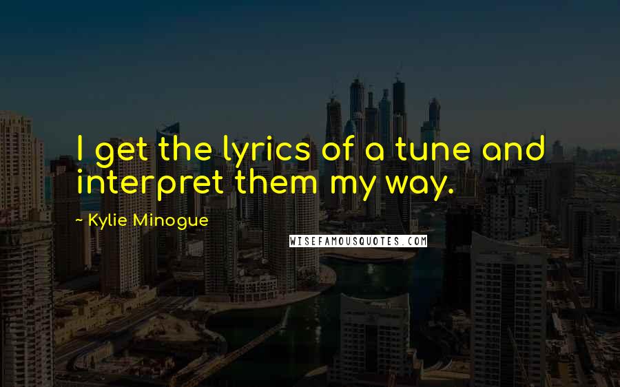 Kylie Minogue Quotes: I get the lyrics of a tune and interpret them my way.