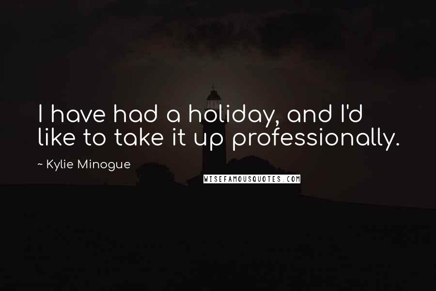 Kylie Minogue Quotes: I have had a holiday, and I'd like to take it up professionally.