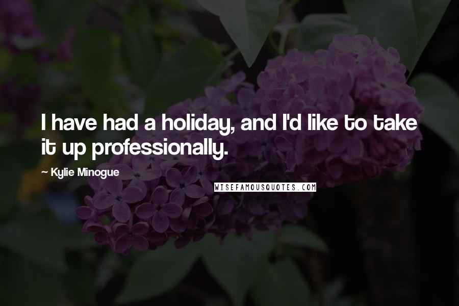 Kylie Minogue Quotes: I have had a holiday, and I'd like to take it up professionally.