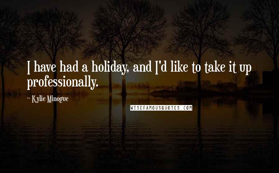 Kylie Minogue Quotes: I have had a holiday, and I'd like to take it up professionally.