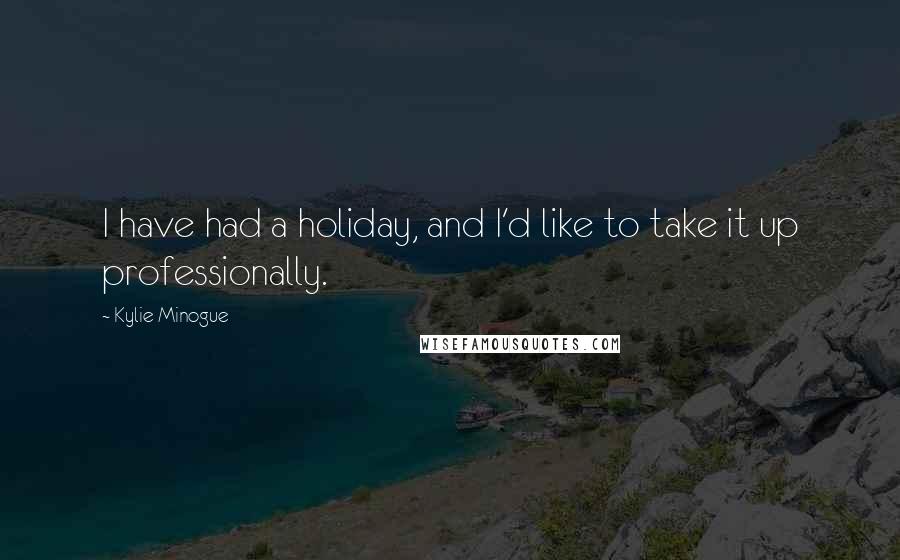 Kylie Minogue Quotes: I have had a holiday, and I'd like to take it up professionally.