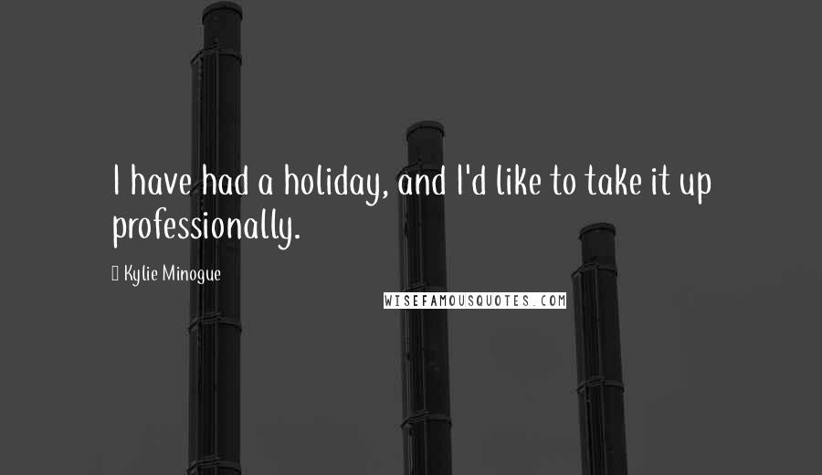 Kylie Minogue Quotes: I have had a holiday, and I'd like to take it up professionally.