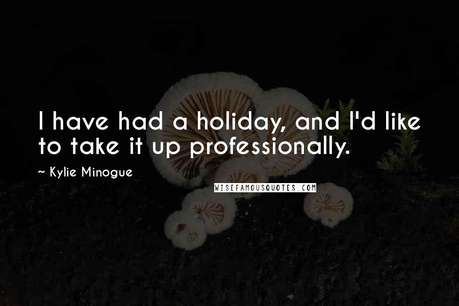 Kylie Minogue Quotes: I have had a holiday, and I'd like to take it up professionally.