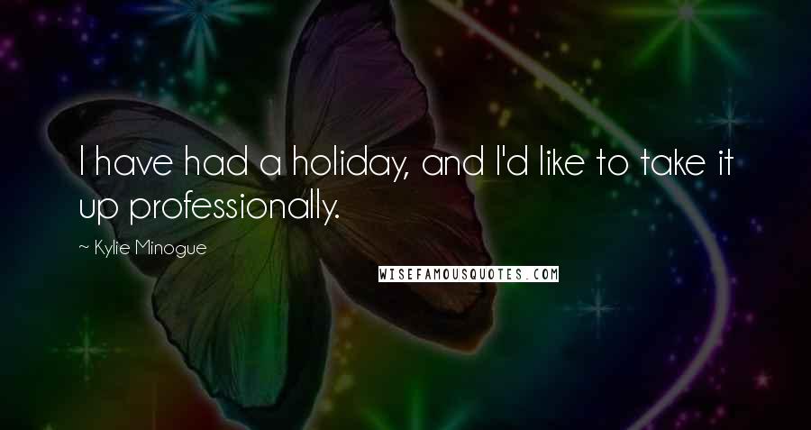 Kylie Minogue Quotes: I have had a holiday, and I'd like to take it up professionally.