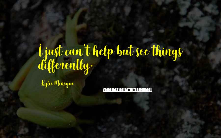 Kylie Minogue Quotes: I just can't help but see things differently.