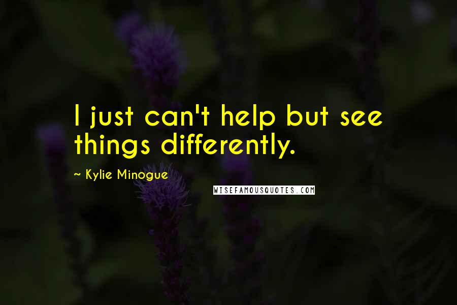 Kylie Minogue Quotes: I just can't help but see things differently.