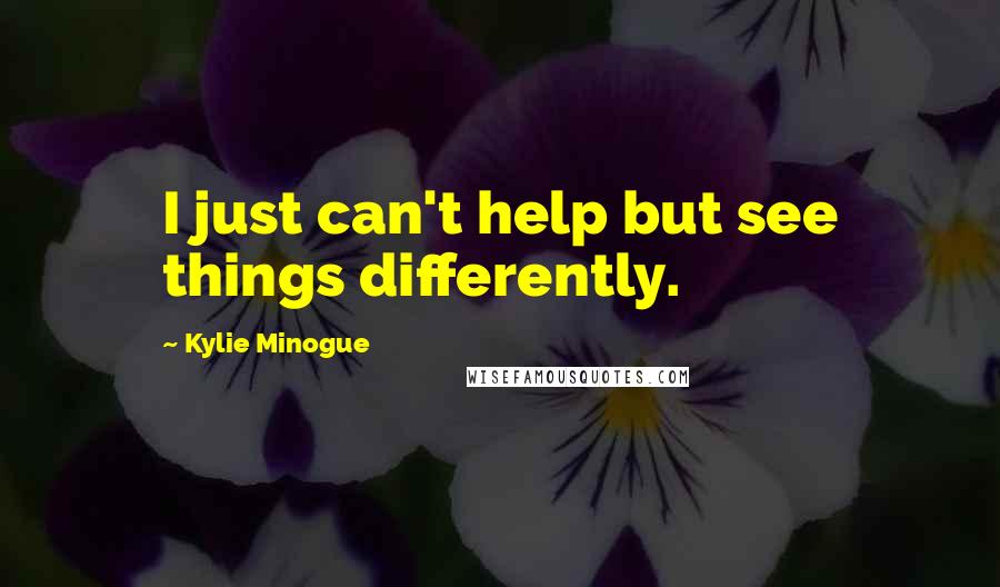 Kylie Minogue Quotes: I just can't help but see things differently.