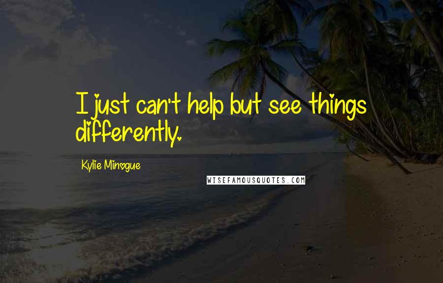 Kylie Minogue Quotes: I just can't help but see things differently.