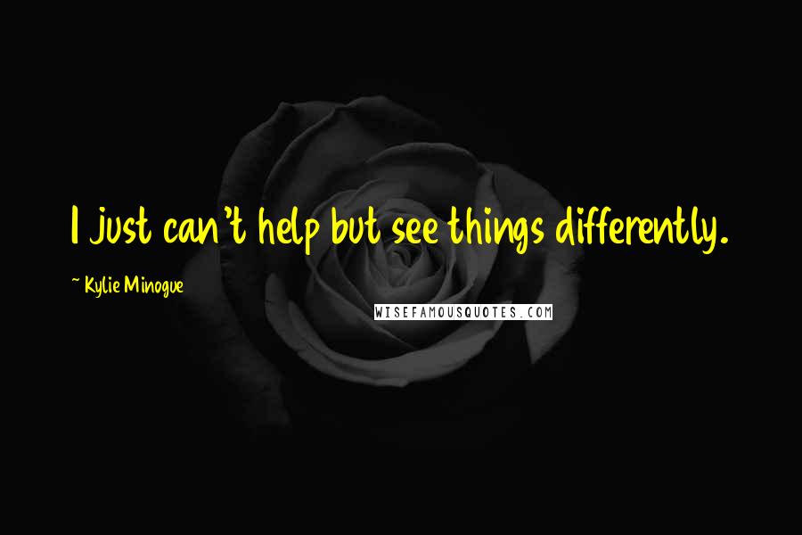 Kylie Minogue Quotes: I just can't help but see things differently.