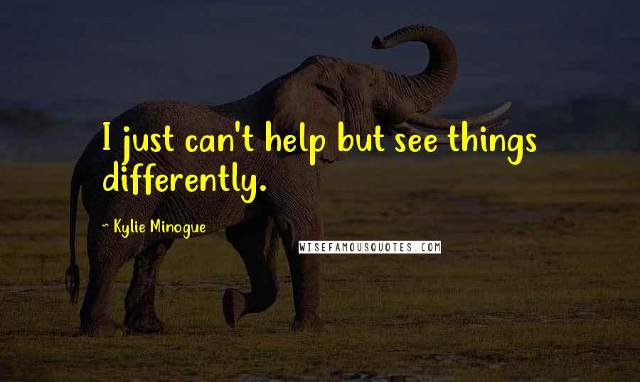 Kylie Minogue Quotes: I just can't help but see things differently.