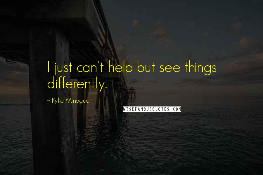 Kylie Minogue Quotes: I just can't help but see things differently.