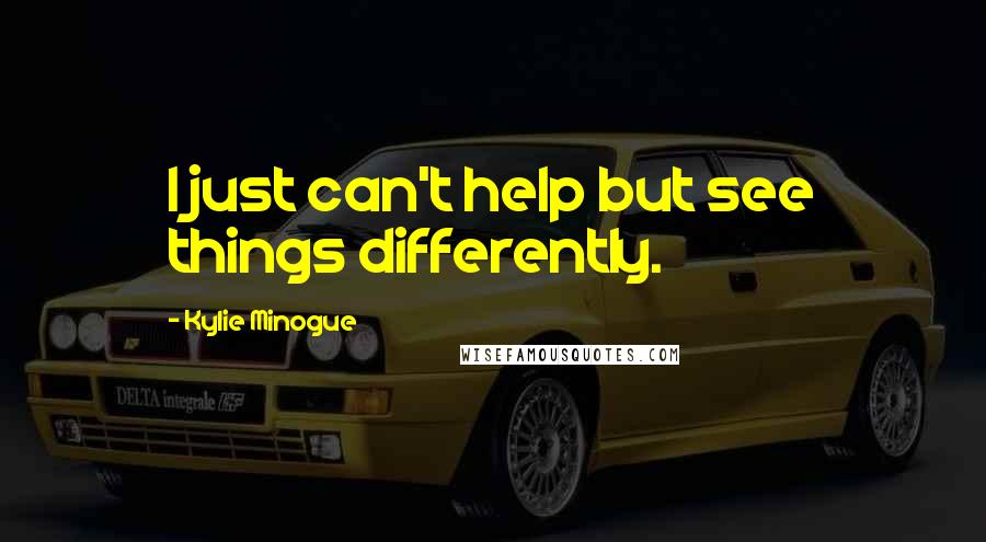 Kylie Minogue Quotes: I just can't help but see things differently.
