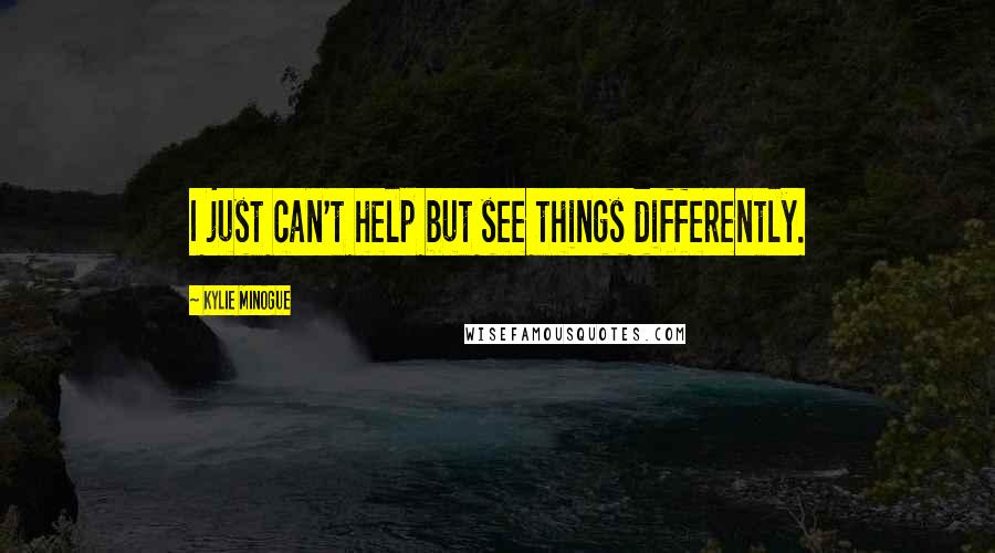 Kylie Minogue Quotes: I just can't help but see things differently.