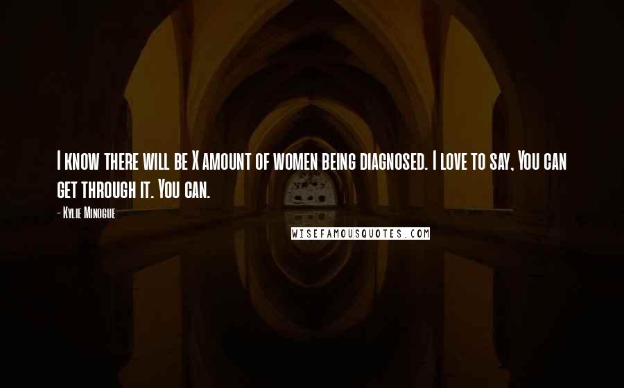 Kylie Minogue Quotes: I know there will be X amount of women being diagnosed. I love to say, You can get through it. You can.