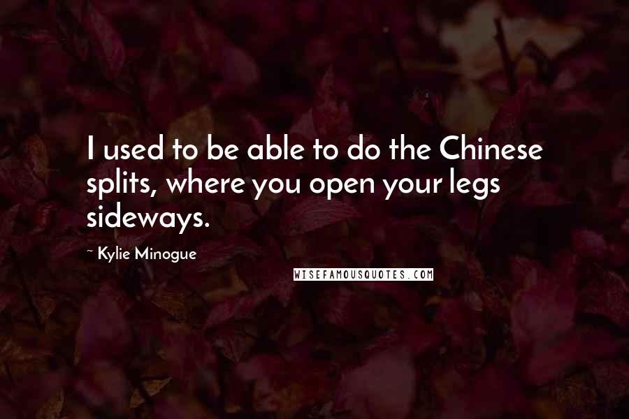 Kylie Minogue Quotes: I used to be able to do the Chinese splits, where you open your legs sideways.
