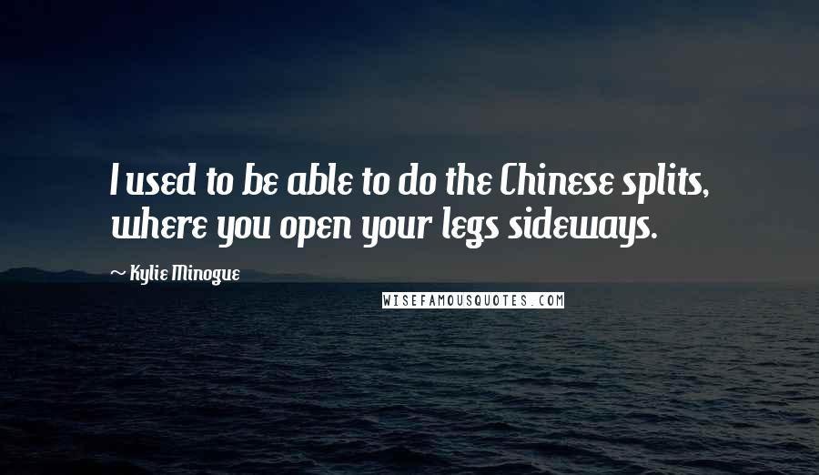 Kylie Minogue Quotes: I used to be able to do the Chinese splits, where you open your legs sideways.