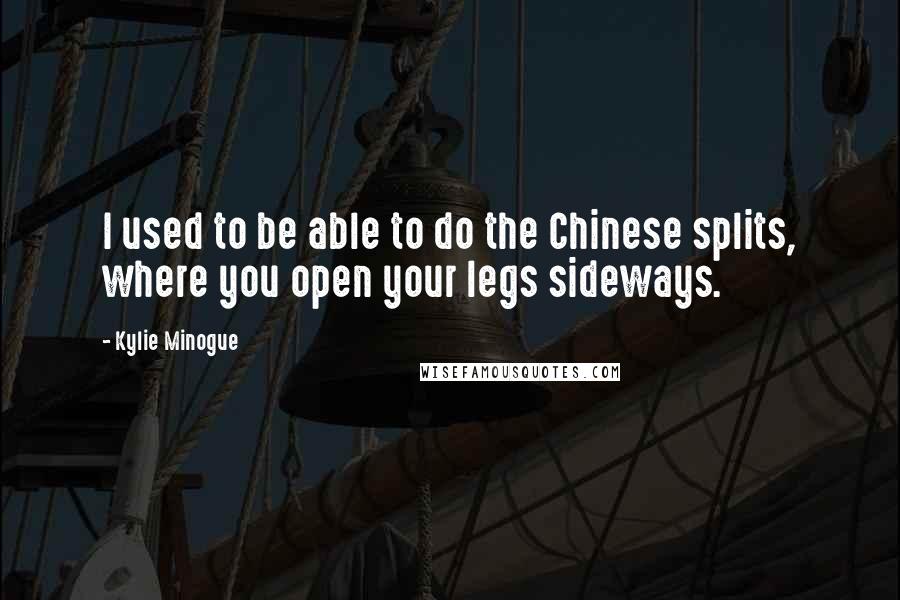 Kylie Minogue Quotes: I used to be able to do the Chinese splits, where you open your legs sideways.