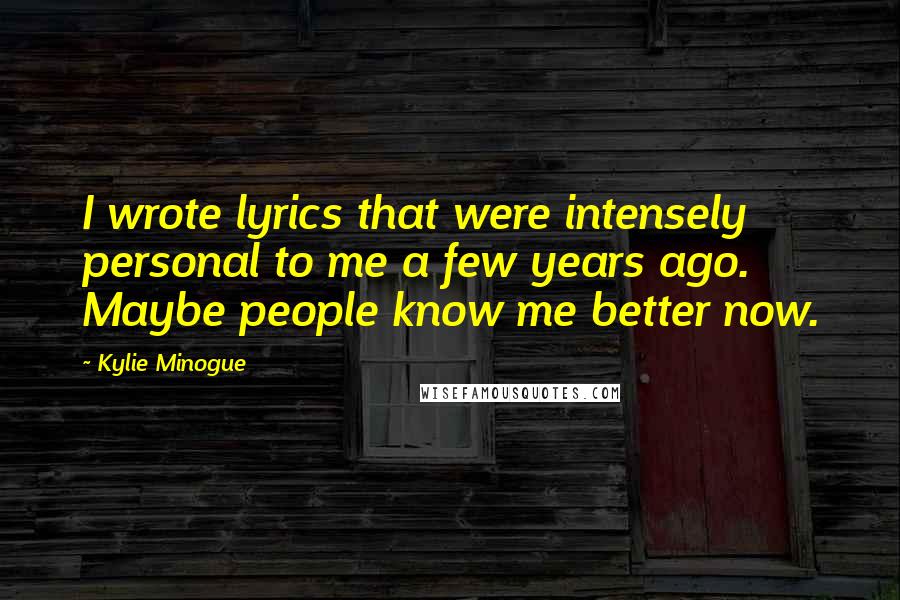 Kylie Minogue Quotes: I wrote lyrics that were intensely personal to me a few years ago. Maybe people know me better now.