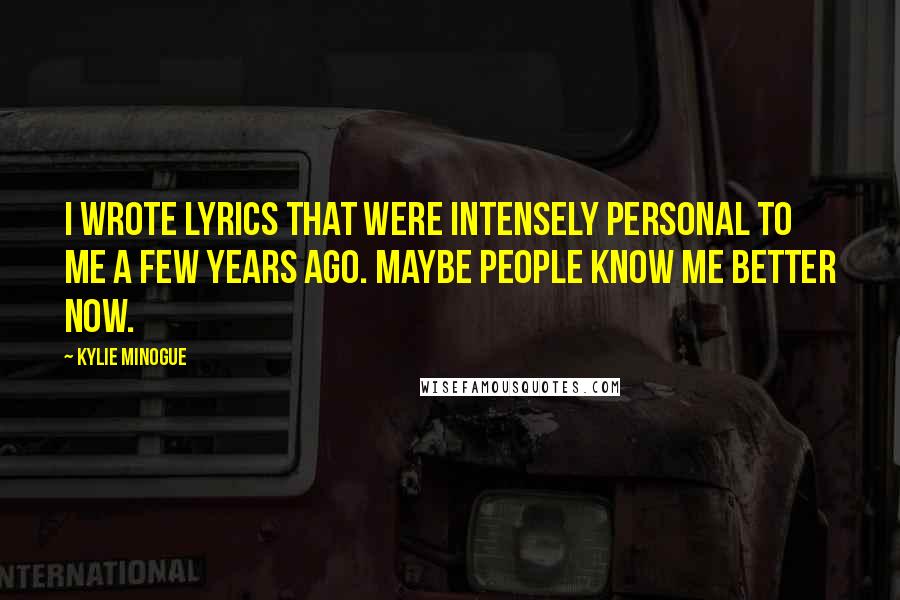 Kylie Minogue Quotes: I wrote lyrics that were intensely personal to me a few years ago. Maybe people know me better now.