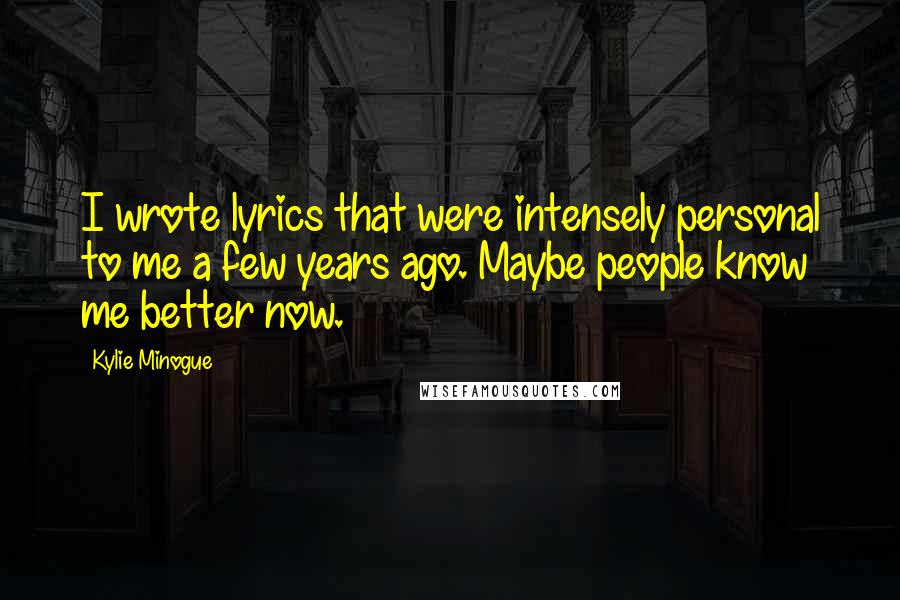 Kylie Minogue Quotes: I wrote lyrics that were intensely personal to me a few years ago. Maybe people know me better now.