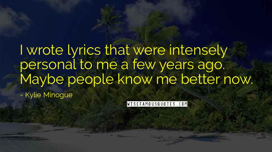 Kylie Minogue Quotes: I wrote lyrics that were intensely personal to me a few years ago. Maybe people know me better now.