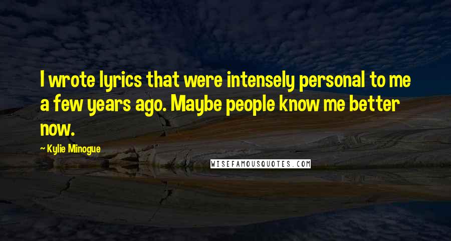 Kylie Minogue Quotes: I wrote lyrics that were intensely personal to me a few years ago. Maybe people know me better now.
