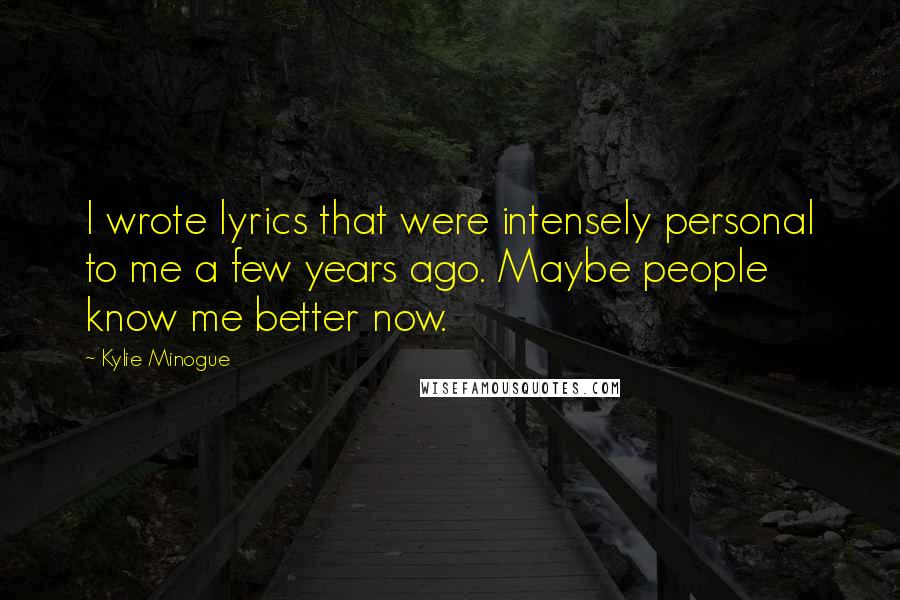 Kylie Minogue Quotes: I wrote lyrics that were intensely personal to me a few years ago. Maybe people know me better now.