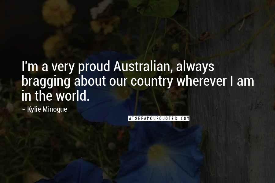 Kylie Minogue Quotes: I'm a very proud Australian, always bragging about our country wherever I am in the world.