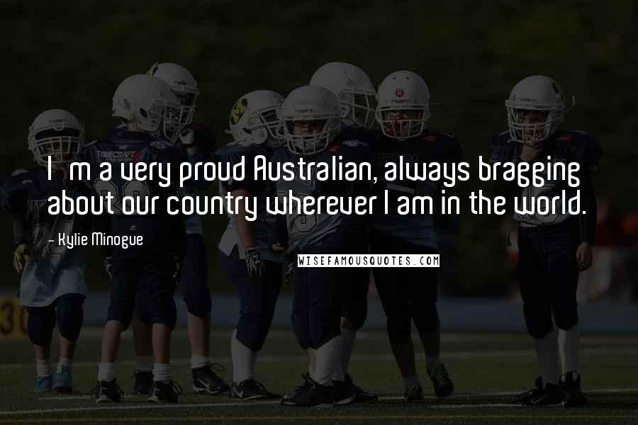 Kylie Minogue Quotes: I'm a very proud Australian, always bragging about our country wherever I am in the world.
