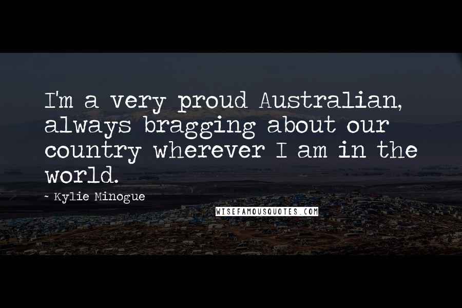 Kylie Minogue Quotes: I'm a very proud Australian, always bragging about our country wherever I am in the world.