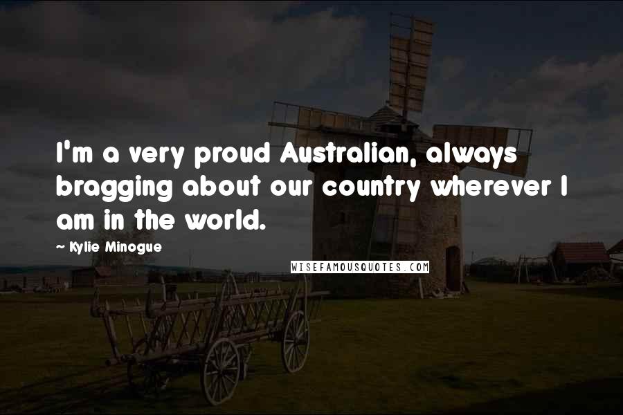 Kylie Minogue Quotes: I'm a very proud Australian, always bragging about our country wherever I am in the world.