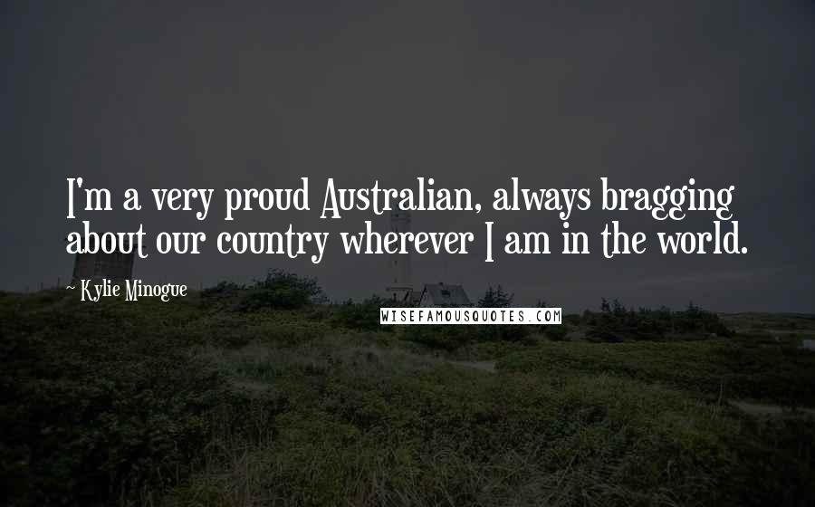 Kylie Minogue Quotes: I'm a very proud Australian, always bragging about our country wherever I am in the world.