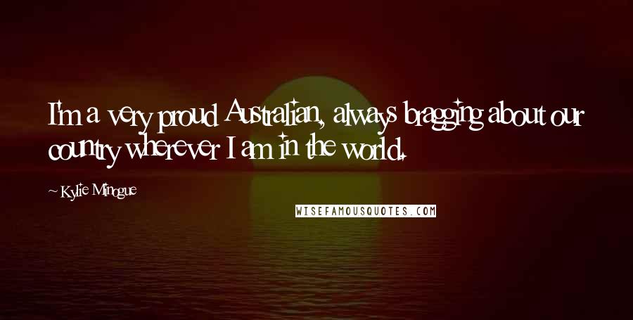 Kylie Minogue Quotes: I'm a very proud Australian, always bragging about our country wherever I am in the world.