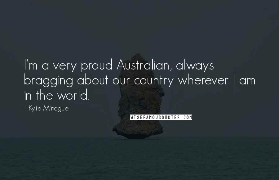 Kylie Minogue Quotes: I'm a very proud Australian, always bragging about our country wherever I am in the world.