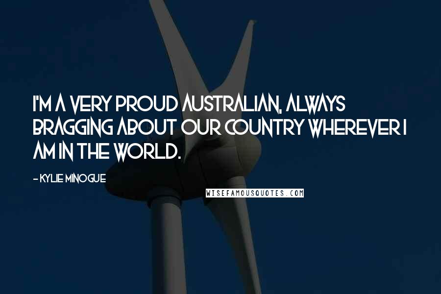 Kylie Minogue Quotes: I'm a very proud Australian, always bragging about our country wherever I am in the world.