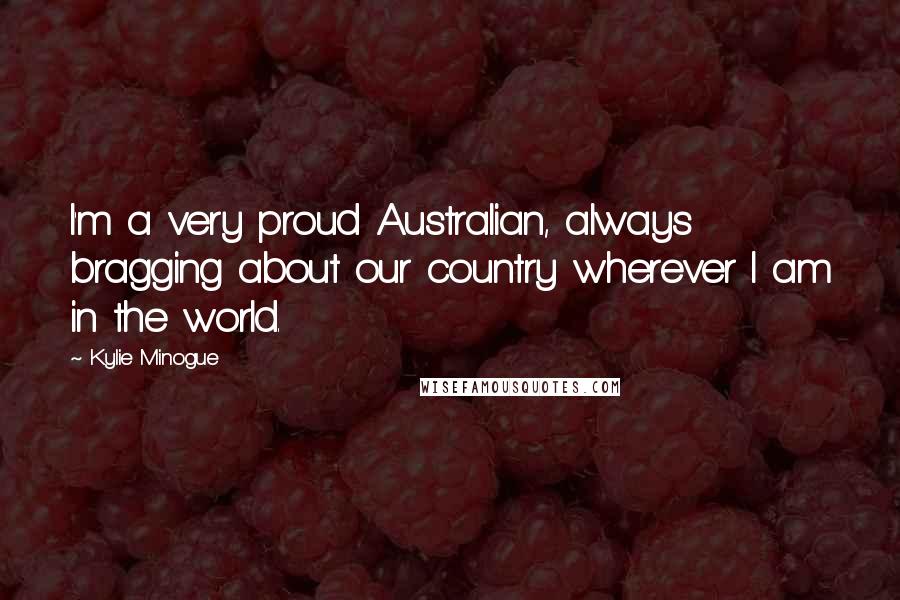Kylie Minogue Quotes: I'm a very proud Australian, always bragging about our country wherever I am in the world.