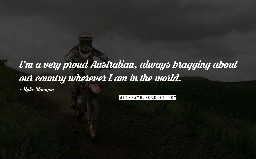 Kylie Minogue Quotes: I'm a very proud Australian, always bragging about our country wherever I am in the world.