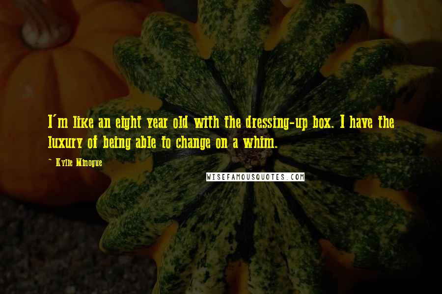 Kylie Minogue Quotes: I'm like an eight year old with the dressing-up box. I have the luxury of being able to change on a whim.