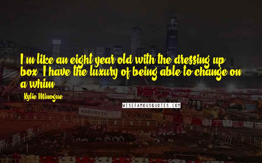 Kylie Minogue Quotes: I'm like an eight year old with the dressing-up box. I have the luxury of being able to change on a whim.