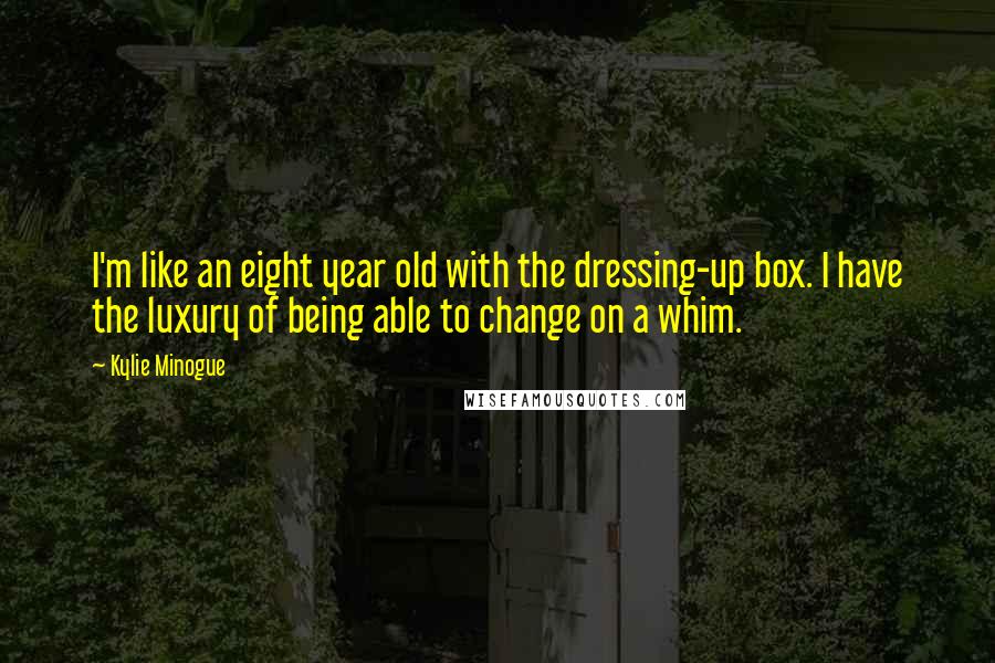 Kylie Minogue Quotes: I'm like an eight year old with the dressing-up box. I have the luxury of being able to change on a whim.