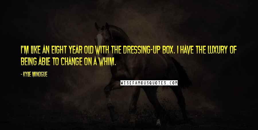 Kylie Minogue Quotes: I'm like an eight year old with the dressing-up box. I have the luxury of being able to change on a whim.