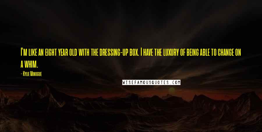 Kylie Minogue Quotes: I'm like an eight year old with the dressing-up box. I have the luxury of being able to change on a whim.