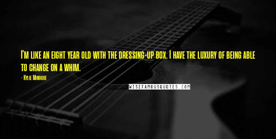 Kylie Minogue Quotes: I'm like an eight year old with the dressing-up box. I have the luxury of being able to change on a whim.