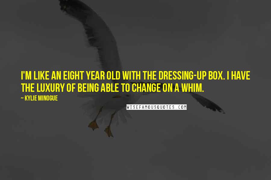 Kylie Minogue Quotes: I'm like an eight year old with the dressing-up box. I have the luxury of being able to change on a whim.