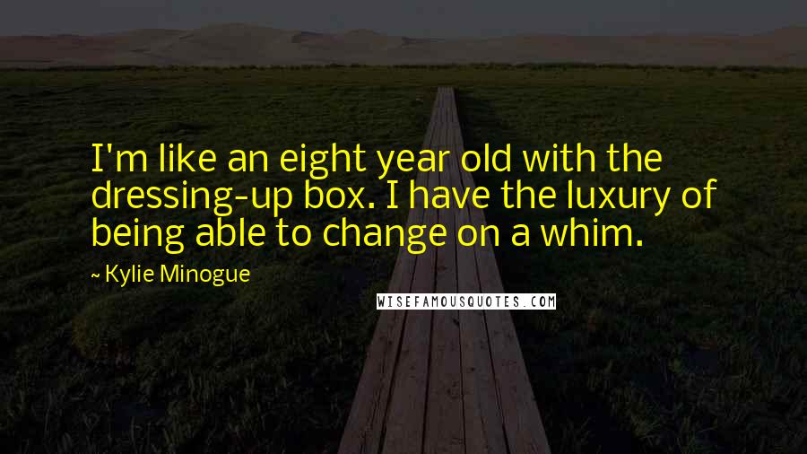 Kylie Minogue Quotes: I'm like an eight year old with the dressing-up box. I have the luxury of being able to change on a whim.