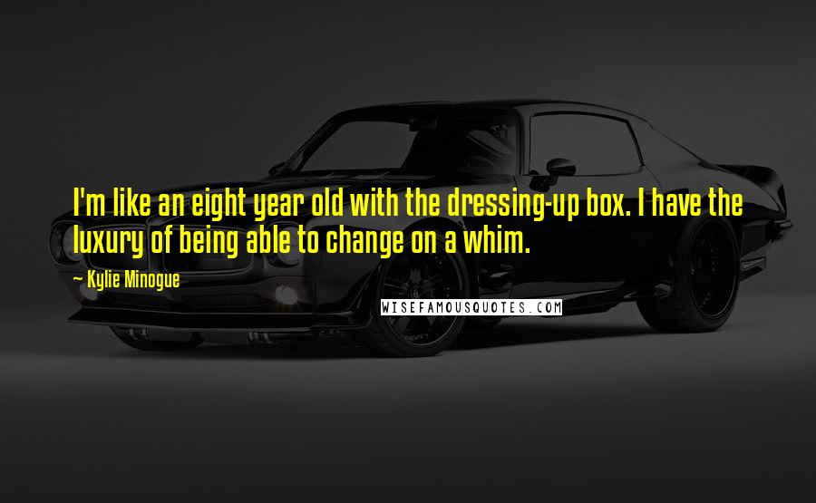 Kylie Minogue Quotes: I'm like an eight year old with the dressing-up box. I have the luxury of being able to change on a whim.