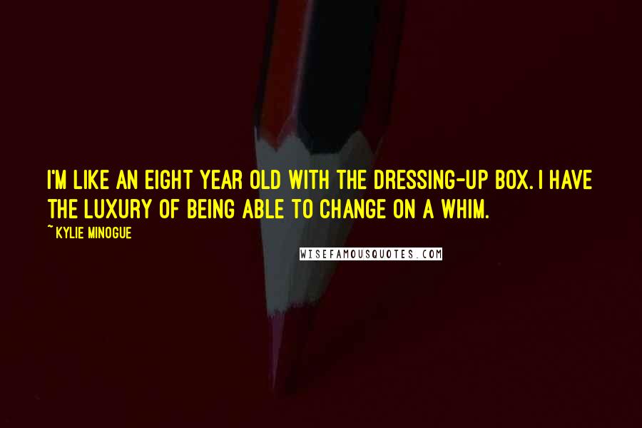 Kylie Minogue Quotes: I'm like an eight year old with the dressing-up box. I have the luxury of being able to change on a whim.