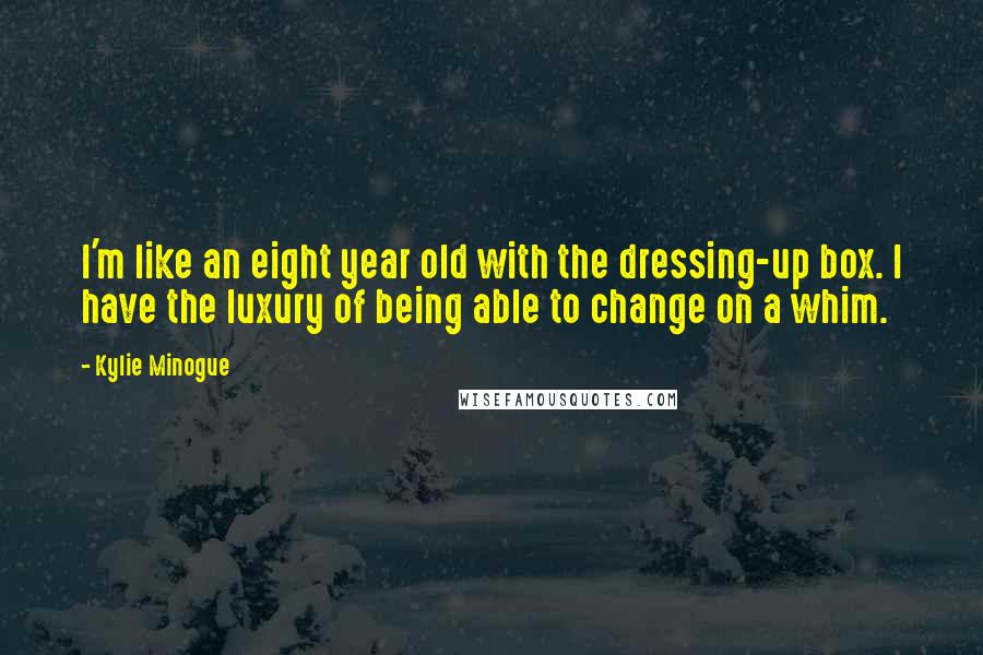 Kylie Minogue Quotes: I'm like an eight year old with the dressing-up box. I have the luxury of being able to change on a whim.